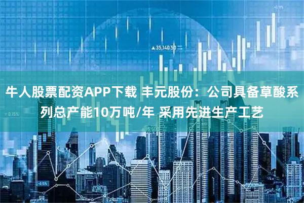 牛人股票配资APP下载 丰元股份：公司具备草酸系列总产能10万吨/年 采用先进生产工艺