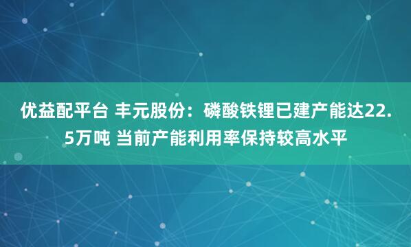 优益配平台 丰元股份：磷酸铁锂已建产能达22.5万吨 当前产能利用率保持较高水平