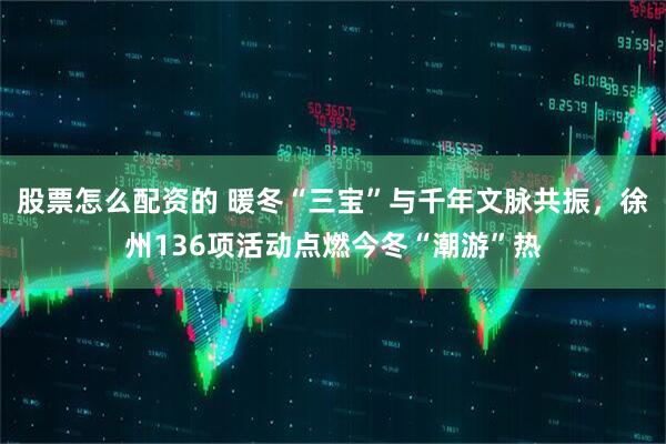 股票怎么配资的 暖冬“三宝”与千年文脉共振，徐州136项活动点燃今冬“潮游”热