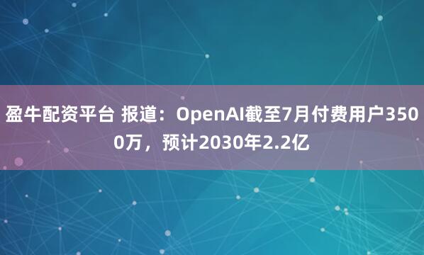 盈牛配资平台 报道：OpenAI截至7月付费用户3500万，预计2030年2.2亿