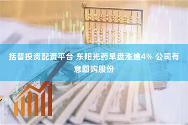 括普投资配资平台 东阳光药早盘涨逾4% 公司有意回购股份