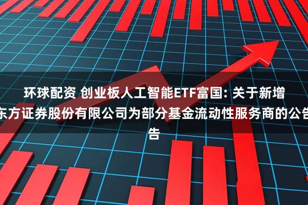 环球配资 创业板人工智能ETF富国: 关于新增东方证券股份有限公司为部分基金流动性服务商的公告