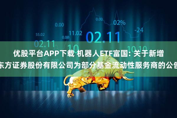 优股平台APP下载 机器人ETF富国: 关于新增东方证券股份有限公司为部分基金流动性服务商的公告