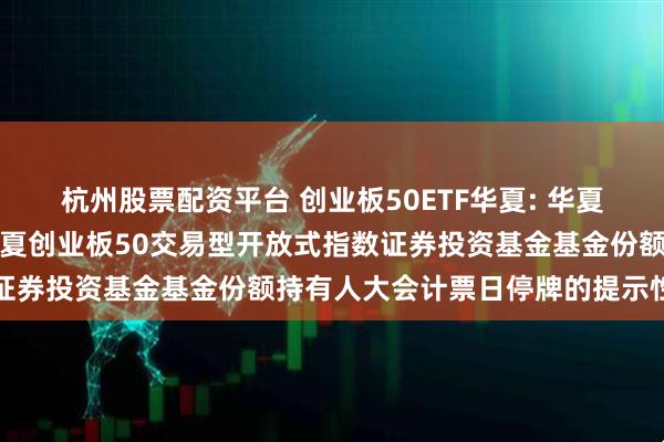 杭州股票配资平台 创业板50ETF华夏: 华夏基金管理有限公司关于华夏创业板50交易型开放式指数证券投资基金基金份额持有人大会计票日停牌的提示性公告
