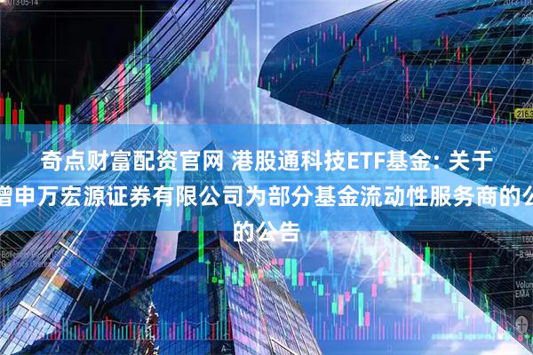 奇点财富配资官网 港股通科技ETF基金: 关于新增申万宏源证券有限公司为部分基金流动性服务商的公告