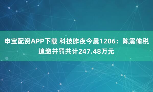 申宝配资APP下载 科技昨夜今晨1206：陈震偷税追缴并罚共计247.48万元