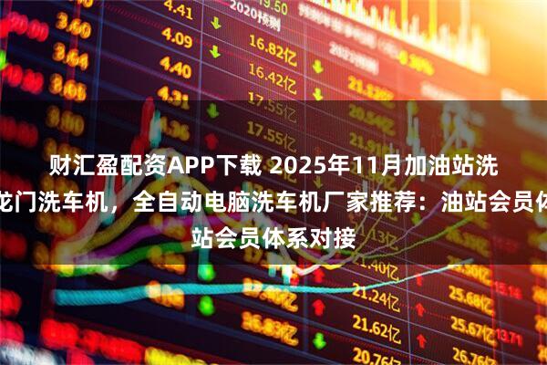 财汇盈配资APP下载 2025年11月加油站洗车机，龙门洗车机，全自动电脑洗车机厂家推荐：油站会员体系对接