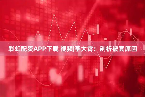 彩虹配资APP下载 视频|李大霄：剖析被套原因