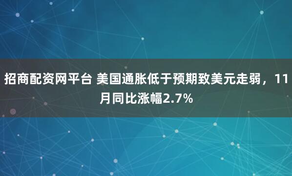 招商配资网平台 美国通胀低于预期致美元走弱，11月同比涨幅2.7%