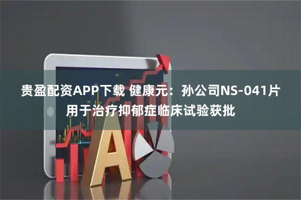 贵盈配资APP下载 健康元：孙公司NS-041片用于治疗抑郁症临床试验获批