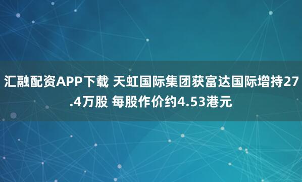 汇融配资APP下载 天虹国际集团获富达国际增持27.4万股 每股作价约4.53港元