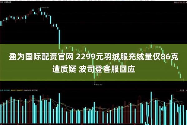 盈为国际配资官网 2299元羽绒服充绒量仅86克遭质疑 波司登客服回应