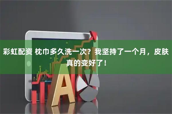 彩虹配资 枕巾多久洗一次？我坚持了一个月，皮肤真的变好了！