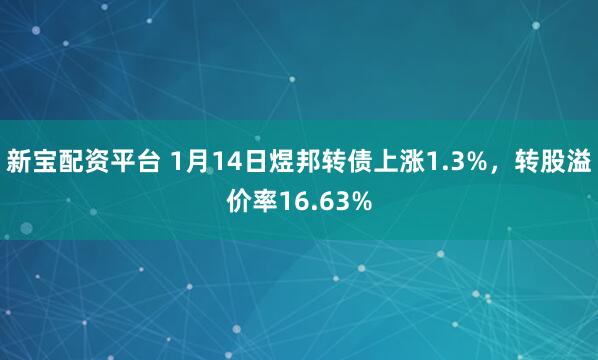 新宝配资平台 1月14日煜邦转债上涨1.3%，转股溢价率16.63%