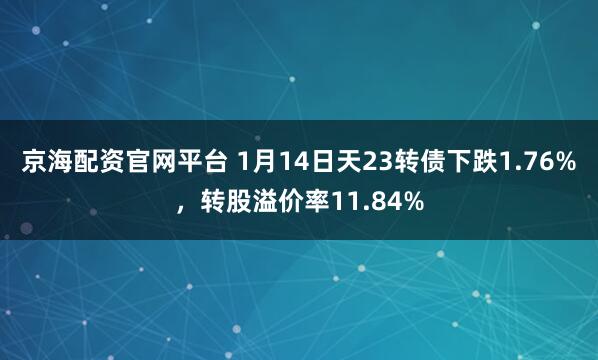 京海配资官网平台 1月14日天23转债下跌1.76%，转股溢价率11.84%