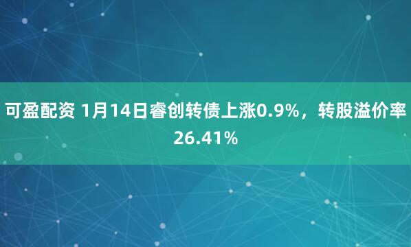 可盈配资 1月14日睿创转债上涨0.9%，转股溢价率26.41%