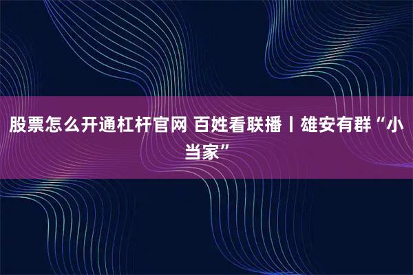 股票怎么开通杠杆官网 百姓看联播丨雄安有群“小当家”