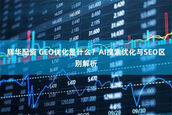 辉华配资 GEO优化是什么？AI搜索优化与SEO区别解析