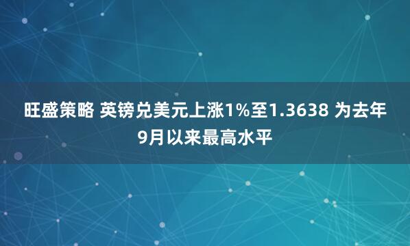 旺盛策略 英镑兑美元上涨1%至1.3638 为去年9月以来最高水平