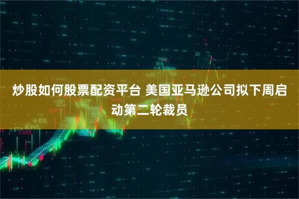 炒股如何股票配资平台 美国亚马逊公司拟下周启动第二轮裁员