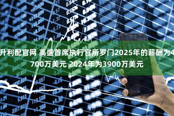 升利配官网 高盛首席执行官所罗门2025年的薪酬为4700万美元 2024年为3900万美元