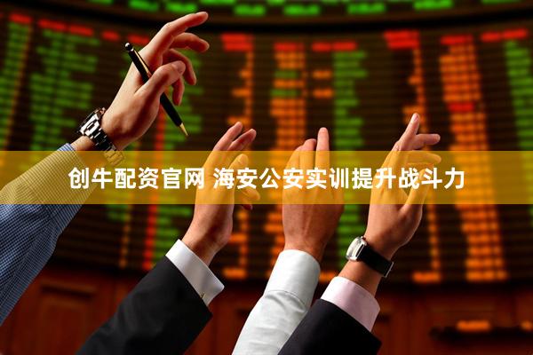 创牛配资官网 海安公安实训提升战斗力