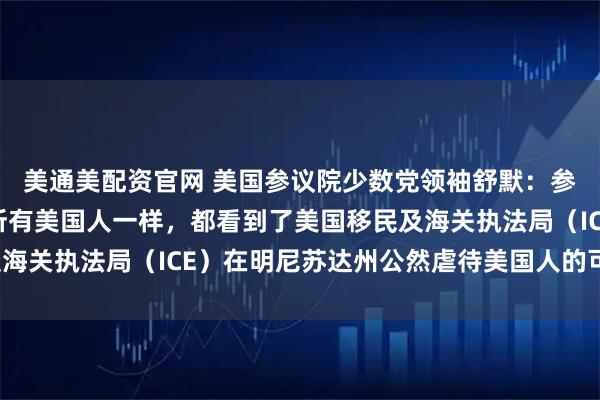 美通美配资官网 美国参议院少数党领袖舒默：参议院共和党人和其他所有美国人一样，都看到了美国移民及海关执法局（ICE）在明尼苏达州公然虐待美国人的可怕画面。