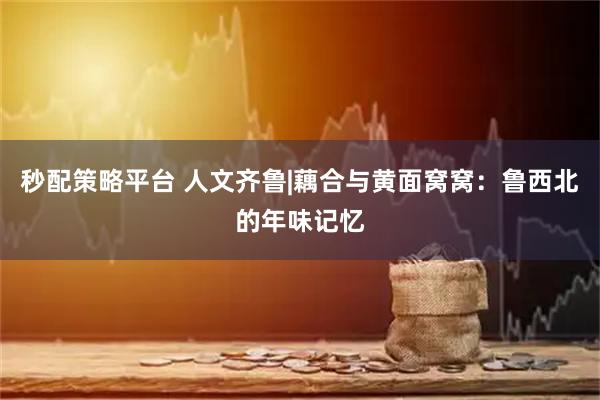 秒配策略平台 人文齐鲁|藕合与黄面窝窝：鲁西北的年味记忆