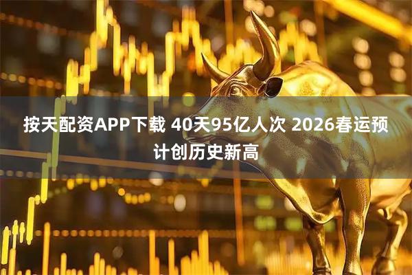 按天配资APP下载 40天95亿人次 2026春运预计创历史新高