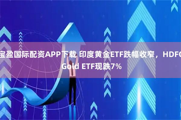 宝盈国际配资APP下载 印度黄金ETF跌幅收窄，HDFC Gold ETF现跌7%