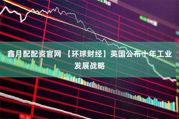 鑫月配配资官网 【环球财经】英国公布十年工业发展战略