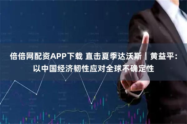 倍倍网配资APP下载 直击夏季达沃斯｜黄益平：以中国经济韧性应对全球不确定性