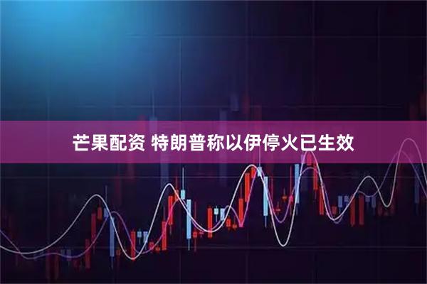 芒果配资 特朗普称以伊停火已生效