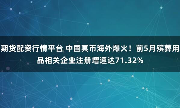 期货配资行情平台 中国冥币海外爆火！前5月殡葬用品相关企业注册增速达71.32%