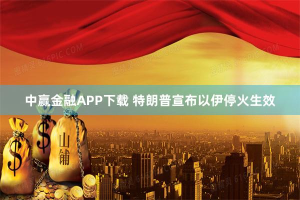 中赢金融APP下载 特朗普宣布以伊停火生效