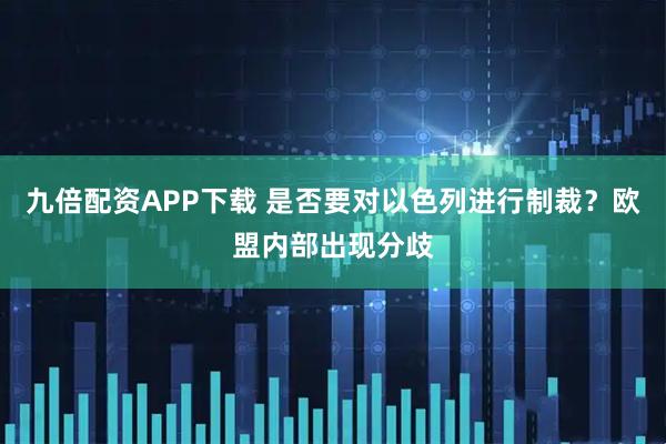 九倍配资APP下载 是否要对以色列进行制裁？欧盟内部出现分歧