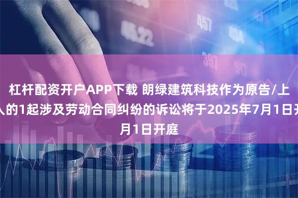 杠杆配资开户APP下载 朗绿建筑科技作为原告/上诉人的1起涉及劳动合同纠纷的诉讼将于2025年7月1日开庭