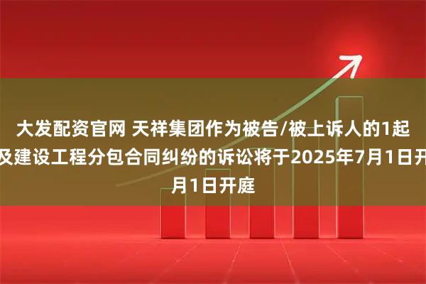 大发配资官网 天祥集团作为被告/被上诉人的1起涉及建设工程分包合同纠纷的诉讼将于2025年7月1日开庭