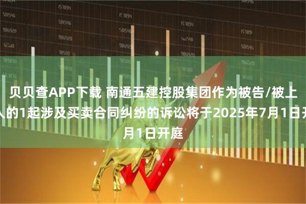 贝贝查APP下载 南通五建控股集团作为被告/被上诉人的1起涉及买卖合同纠纷的诉讼将于2025年7月1日开庭