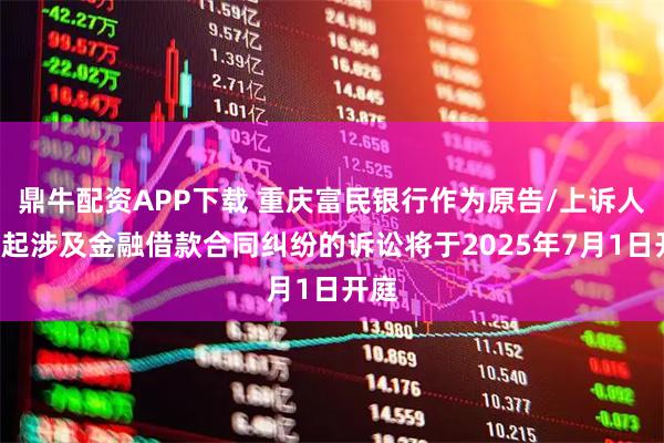 鼎牛配资APP下载 重庆富民银行作为原告/上诉人的2起涉及金融借款合同纠纷的诉讼将于2025年7月1日开庭