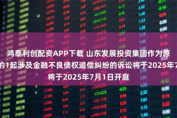 鸿泰利创配资APP下载 山东发展投资集团作为原告/上诉人的1起涉及金融不良债权追偿纠纷的诉讼将于2025年7月1日开庭