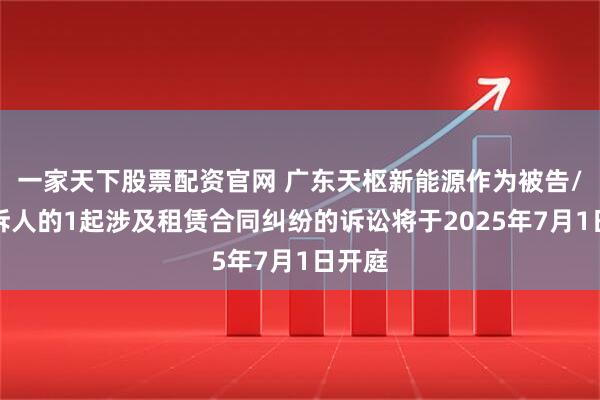 一家天下股票配资官网 广东天枢新能源作为被告/被上诉人的1起涉及租赁合同纠纷的诉讼将于2025年7月1日开庭