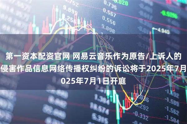 第一资本配资官网 网易云音乐作为原告/上诉人的1起涉及侵害作品信息网络传播权纠纷的诉讼将于2025年7月1日开庭