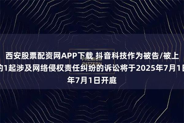 西安股票配资网APP下载 抖音科技作为被告/被上诉人的1起涉及网络侵权责任纠纷的诉讼将于2025年7月1日开庭