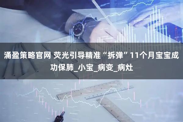 涌盈策略官网 荧光引导精准“拆弹”11个月宝宝成功保肺_小宝_病变_病灶