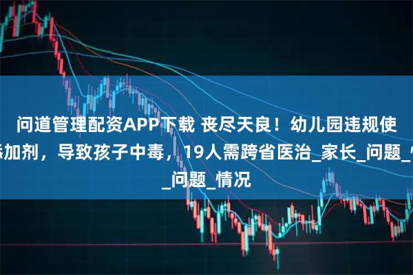 问道管理配资APP下载 丧尽天良！幼儿园违规使用添加剂，导致孩子中毒，19人需跨省医治_家长_问题_情况
