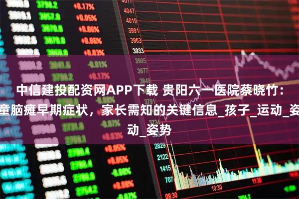 中信建投配资网APP下载 贵阳六一医院蔡晓竹：儿童脑瘫早期症状，家长需知的关键信息_孩子_运动_姿势