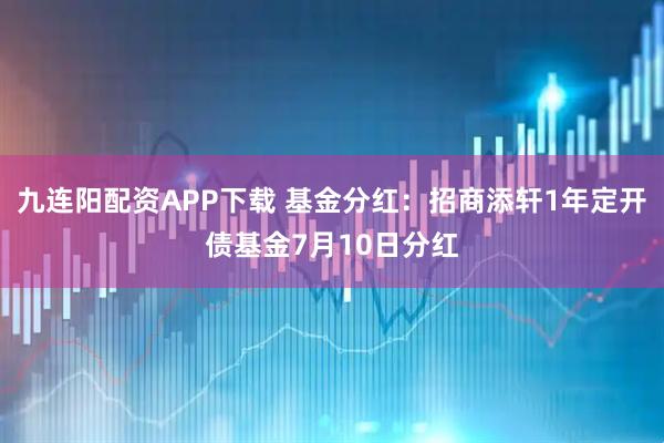 九连阳配资APP下载 基金分红：招商添轩1年定开债基金7月10日分红