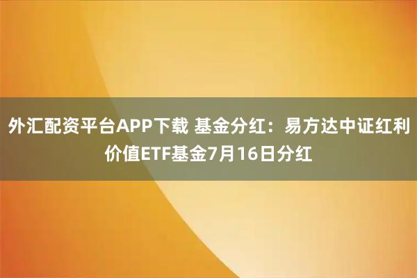 外汇配资平台APP下载 基金分红：易方达中证红利价值ETF基金7月16日分红