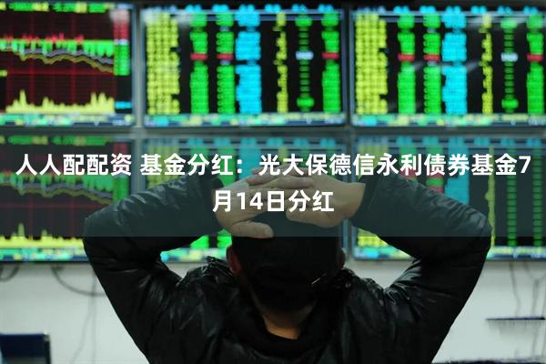 人人配配资 基金分红：光大保德信永利债券基金7月14日分红